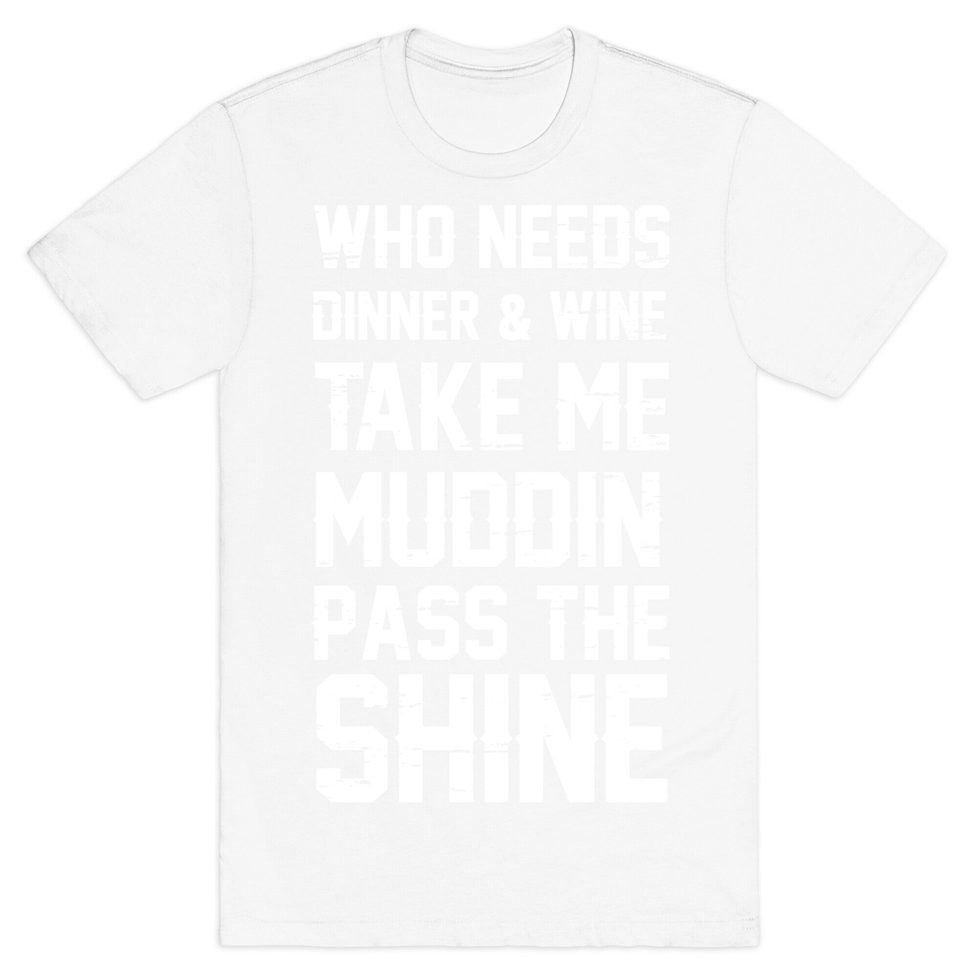 Who Needs Dinner And Wine Take Me Muddin and Pass The Shine T-Shirt